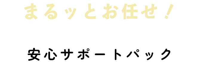 まるッとお任せ！ 安心サポートパック