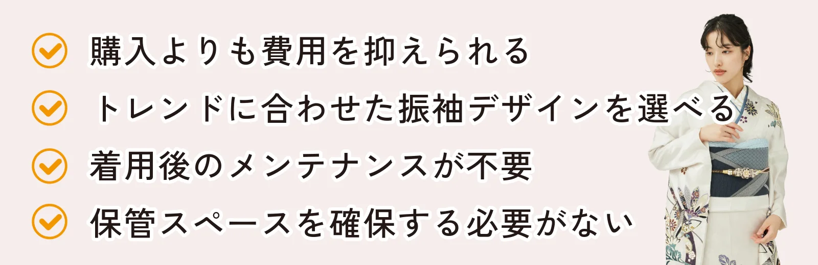 購入よりも費用を抑えられる、トレンドに合わせた振袖デザインを選べる、着用後のメンテナンスが不要、保管スペースを確保する必要がない
